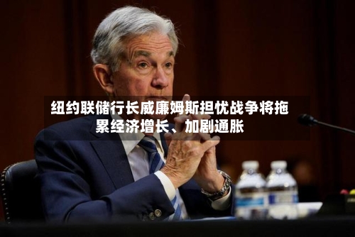 纽约联储行长威廉姆斯担忧战争将拖累经济增长、加剧通胀
