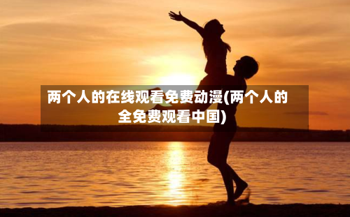 两个人的在线观看免费动漫(两个人的全免费观看中国)