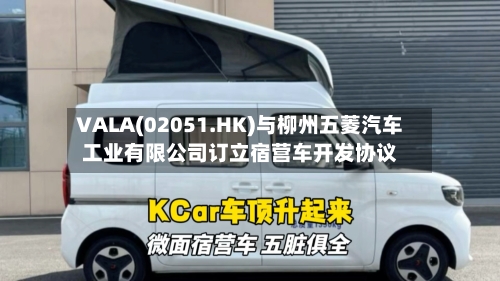 VALA(02051.HK)与柳州五菱汽车工业有限公司订立宿营车开发协议