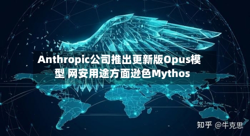 Anthropic公司推出更新版Opus模型 网安用途方面逊色Mythos