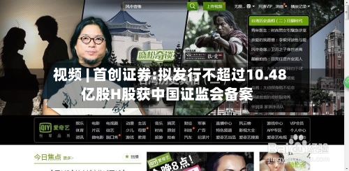 视频 | 首创证券:拟发行不超过10.48亿股H股获中国证监会备案