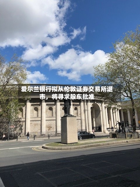 爱尔兰银行拟从伦敦证券交易所退市	，将寻求股东批准-第1张图片