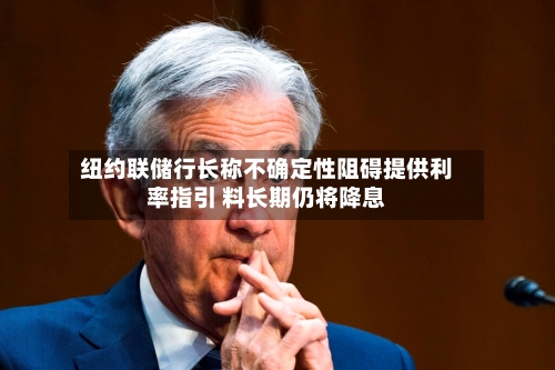 纽约联储行长称不确定性阻碍提供利率指引 料长期仍将降息
