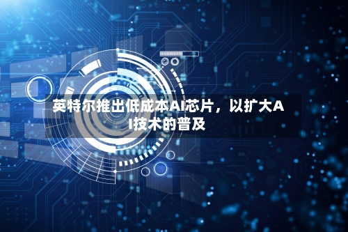 英特尔推出低成本AI芯片，以扩大AI技术的普及