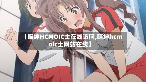【喵绅HCMOIC士在线访问,喵绅hcmoic士网站在线】