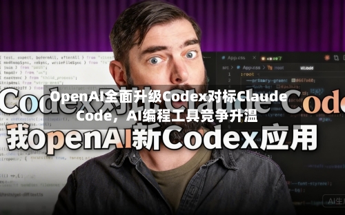 OpenAI全面升级Codex对标Claude Code，AI编程工具竞争升温