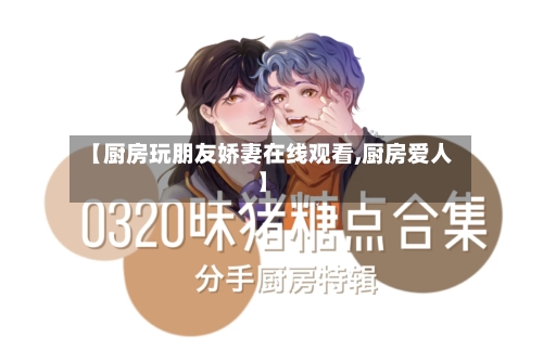 【厨房玩朋友娇妻在线观看,厨房爱人】