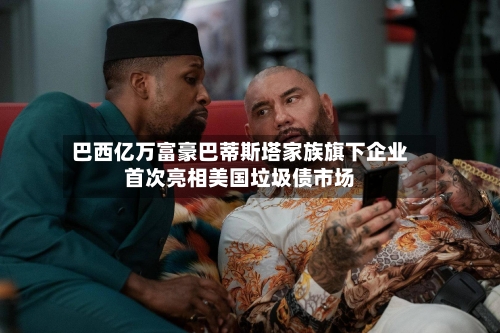 巴西亿万富豪巴蒂斯塔家族旗下企业首次亮相美国垃圾债市场