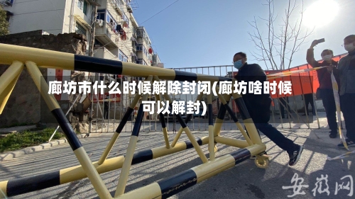廊坊市什么时候解除封闭(廊坊啥时候可以解封)