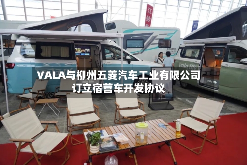 VALA与柳州五菱汽车工业有限公司订立宿营车开发协议