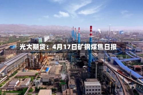 光大期货:4月17日矿钢煤焦日报-第2张图片