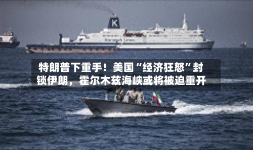特朗普下重手！美国“经济狂怒”封锁伊朗，霍尔木兹海峡或将被迫重开-第2张图片