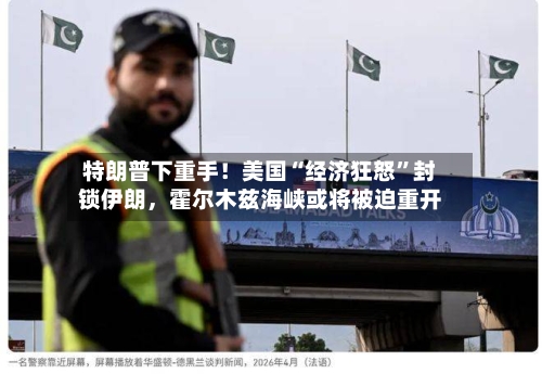 特朗普下重手！美国“经济狂怒”封锁伊朗，霍尔木兹海峡或将被迫重开