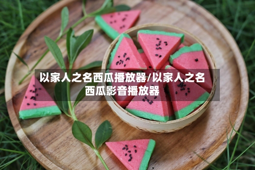 以家人之名西瓜播放器/以家人之名西瓜影音播放器