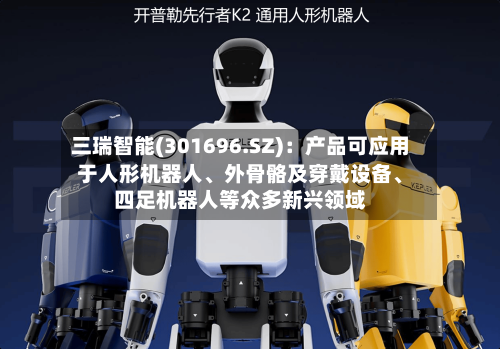 三瑞智能(301696.SZ)：产品可应用于人形机器人、外骨骼及穿戴设备、四足机器人等众多新兴领域