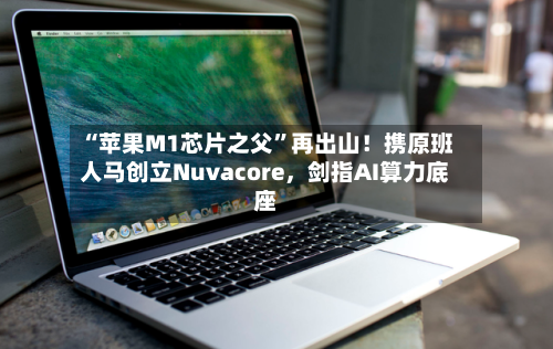 “苹果M1芯片之父”再出山！携原班人马创立Nuvacore，剑指AI算力底座