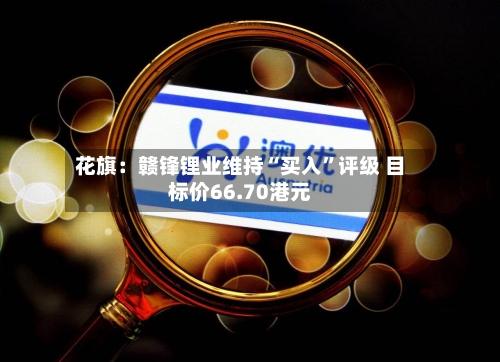 花旗：赣锋锂业维持“买入”评级 目标价66.70港元
