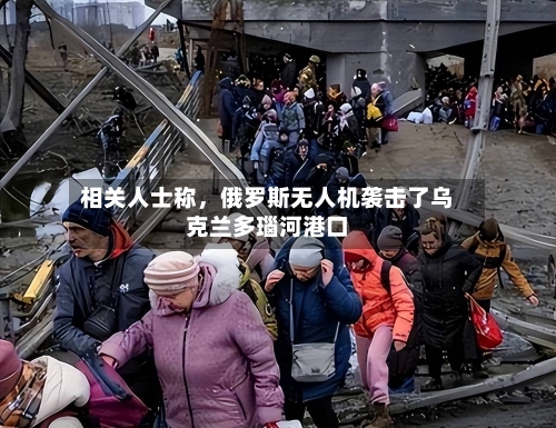 相关人士称，俄罗斯无人机袭击了乌克兰多瑙河港口