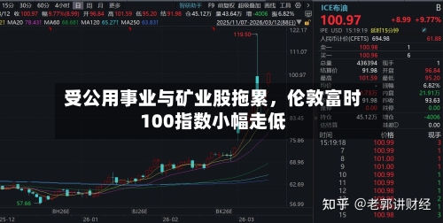 受公用事业与矿业股拖累，伦敦富时100指数小幅走低-第1张图片