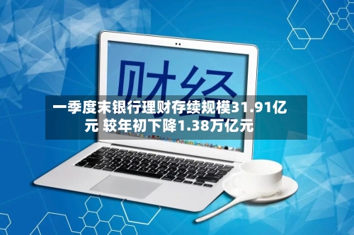 一季度末银行理财存续规模31.91亿元 较年初下降1.38万亿元