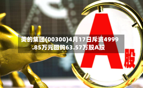 美的集团(00300)4月17日斥资4999.85万元回购63.57万股A股