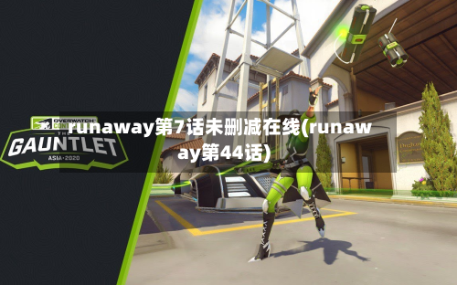 runaway第7话未删减在线(runaway第44话)