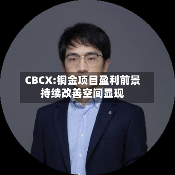 CBCX:铜金项目盈利前景持续改善空间显现