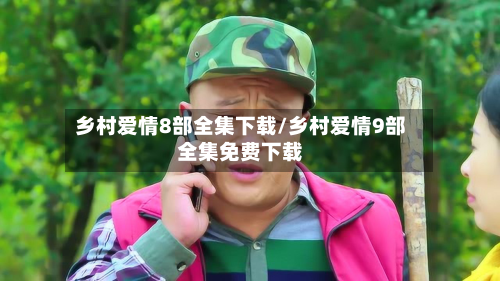 乡村爱情8部全集下载/乡村爱情9部全集免费下载