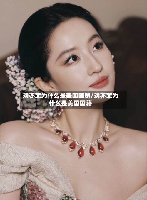 刘亦菲为什么是美国国籍/刘亦菲为什么是美国国籍