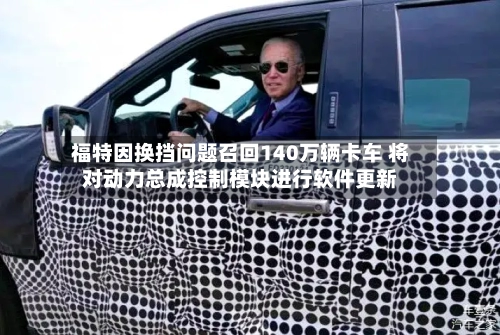 福特因换挡问题召回140万辆卡车 将对动力总成控制模块进行软件更新