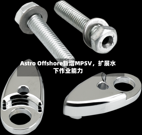 Astro Offshore新增MPSV，扩展水下作业能力
