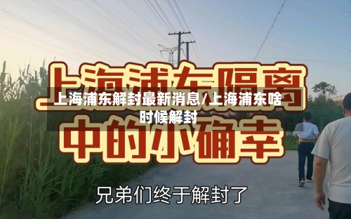 上海浦东解封最新消息/上海浦东啥时候解封