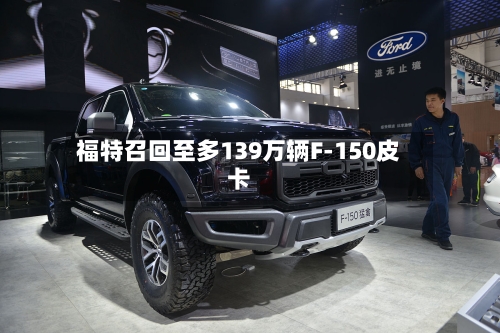 福特召回至多139万辆F-150皮卡