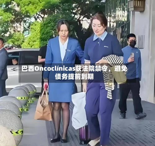 巴西Oncoclínicas获法院禁令，避免债务提前到期-第2张图片