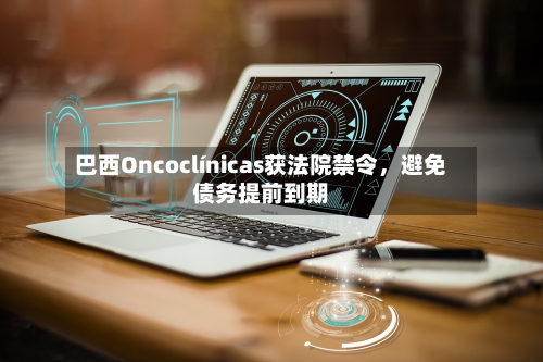 巴西Oncoclínicas获法院禁令，避免债务提前到期