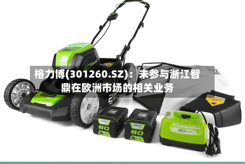 格力博(301260.SZ)：未参与浙江智鼎在欧洲市场的相关业务