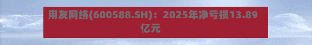 用友网络(600588.SH)：2025年净亏损13.89亿元-第1张图片