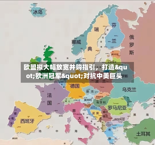 欧盟拟大幅放宽并购指引，打造"欧洲冠军"对抗中美巨头