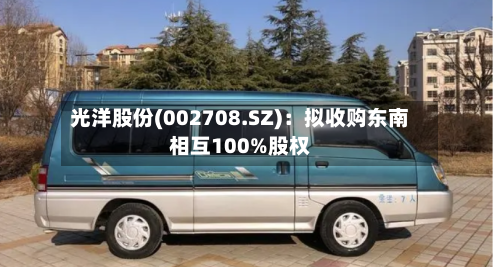 光洋股份(002708.SZ):拟收购东南相互100%股权-第2张图片