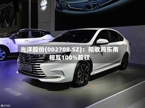 光洋股份(002708.SZ):拟收购东南相互100%股权-第1张图片