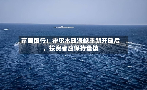 富国银行：霍尔木兹海峡重新开放后，投资者应保持谨慎-第1张图片