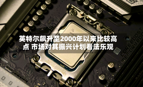 英特尔飙升至2000年以来比较高点 市场对其振兴计划看法乐观-第1张图片