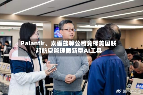 Palantir、泰雷兹等公司竞标美国联邦航空管理局新型AI工具-第3张图片