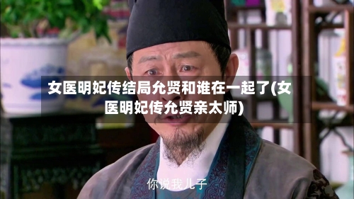 女医明妃传结局允贤和谁在一起了(女医明妃传允贤亲太师)