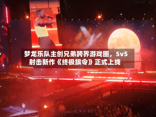梦龙乐队主创兄弟跨界游戏圈，5v5射击新作《终极旗令》正式上线-第3张图片