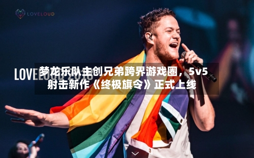 梦龙乐队主创兄弟跨界游戏圈	，5v5射击新作《终极旗令》正式上线-第2张图片