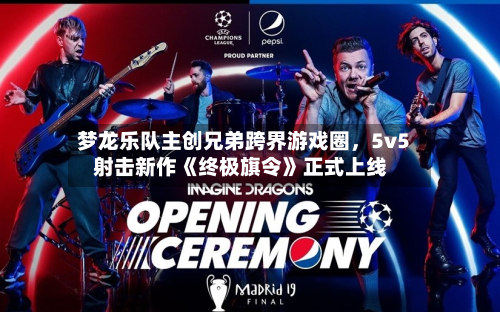 梦龙乐队主创兄弟跨界游戏圈，5v5射击新作《终极旗令》正式上线-第1张图片