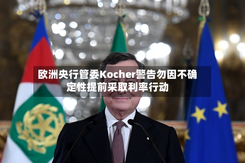 欧洲央行管委Kocher警告勿因不确定性提前采取利率行动