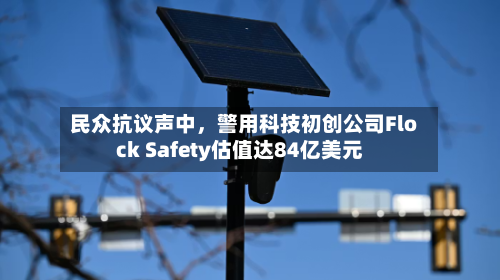 民众抗议声中	，警用科技初创公司Flock Safety估值达84亿美元-第1张图片