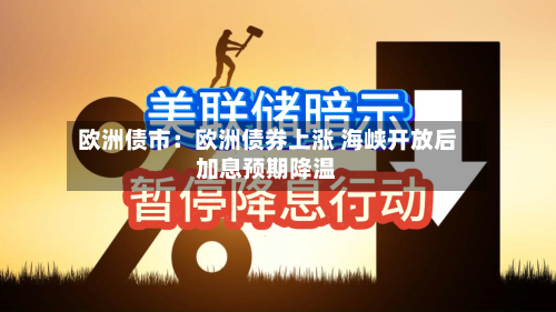 欧洲债市：欧洲债券上涨 海峡开放后加息预期降温